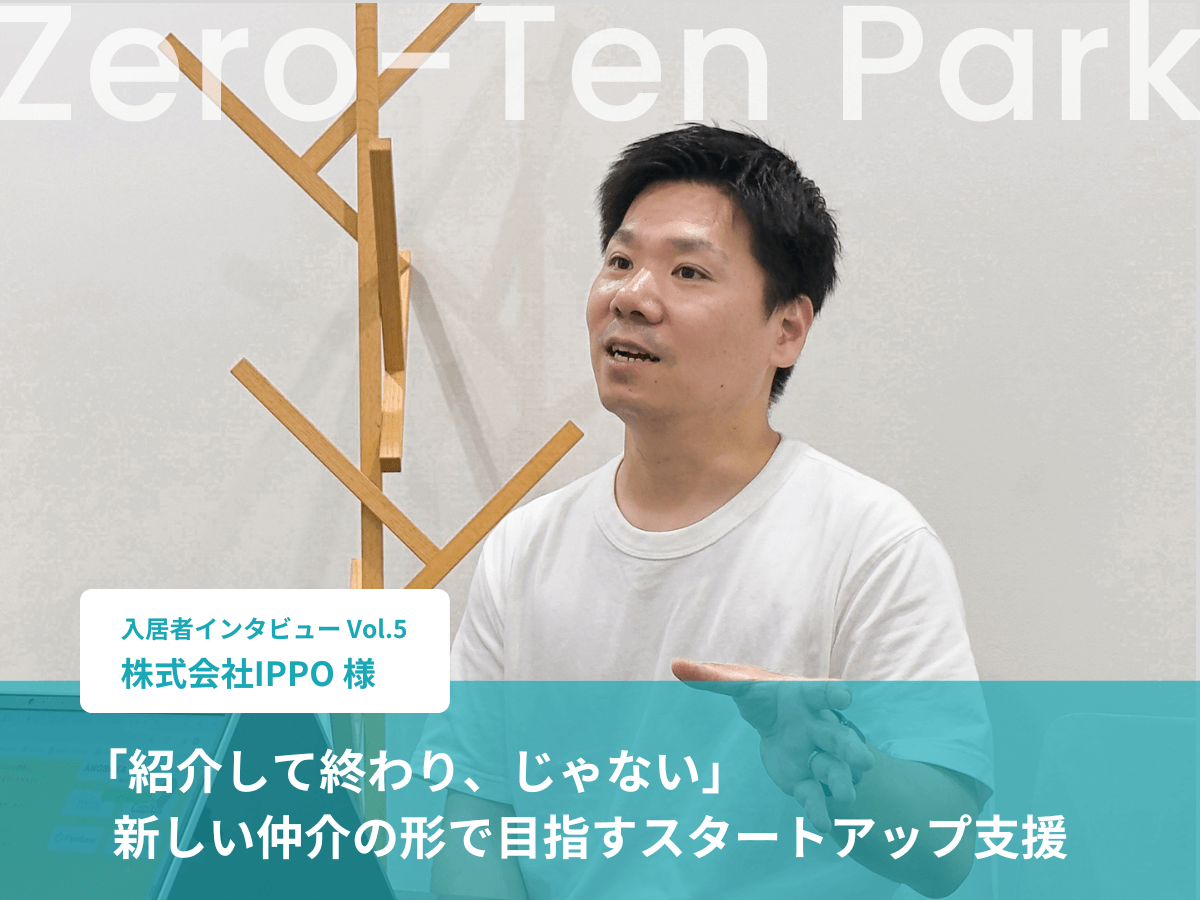 【入居者インタビュー vol.5】「紹介して終わり、じゃない」新しい仲介の形で目指すスタートアップ支援 – 株式会社IPPO